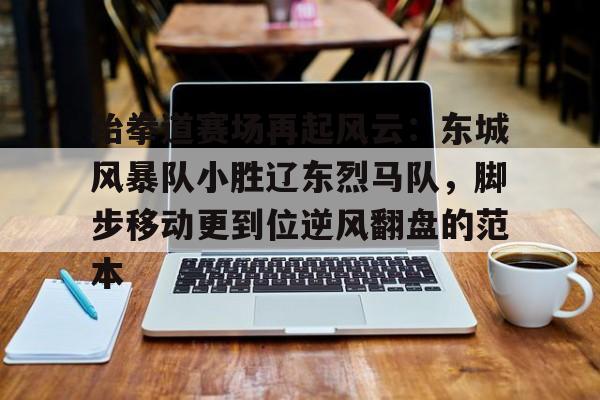 爱游戏体育客户端-包含跆拳道赛场再起风云：东城风暴队小胜辽东烈马队，脚步移动更到位逆风翻盘的范本的词条