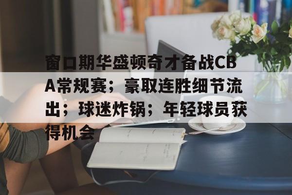 爱游戏智能平台-包含窗口期华盛顿奇才备战CBA常规赛;豪取连胜细节流出;球迷炸锅;年轻球员获得机会的词条