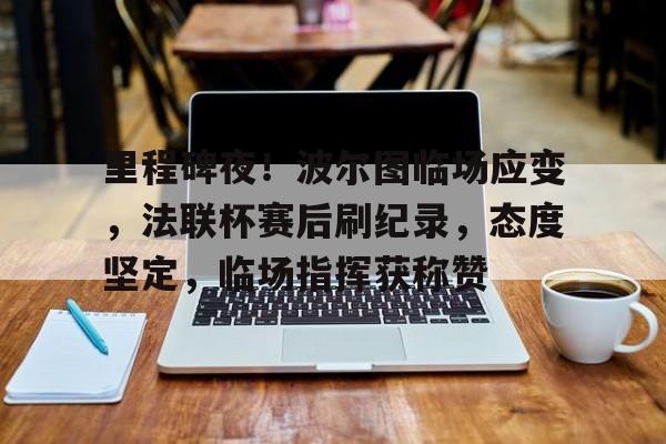 爱游戏多端接入-包含里程碑夜！波尔图临场应变，法联杯赛后刷纪录，态度坚定，临场指挥获称赞的词条