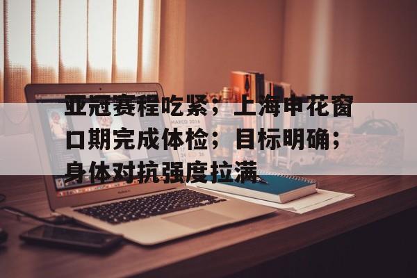 爱游戏智能平台-亚冠赛程吃紧;上海申花窗口期完成体检;目标明确;身体对抗强度拉满的简单介绍