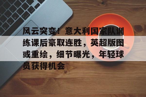 爱游戏体育客户端-关于风云突变!意大利国家队训练课后豪取连胜,英超版图或重绘,细节曝光,年轻球员获得机会的信息 爱游戏体育客户端-关于风云突变!意大利国家队训练课后豪取连胜,英超版图或重绘,细节曝光,年轻球员获得机会的信息