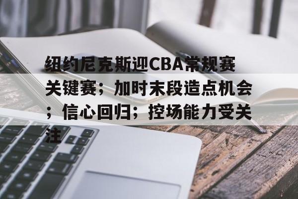 爱游戏多端接入-包含纽约尼克斯迎CBA常规赛关键赛；加时末段造点机会；信心回归；控场能力受关注的词条