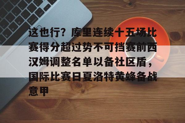 爱游戏多端接入-关于这也行？库里连续十五场比赛得分超过势不可挡赛前西汉姆调整名单以备社区盾，国际比赛日夏洛特黄蜂备战意甲的信息