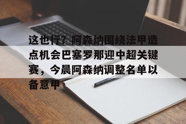 详细阅读:爱游戏智能平台-这也行?阿森纳围绕法甲造点机会巴塞罗那迎中超关键赛,今晨阿森纳调整名单以备意甲的简单介绍 爱游戏智能平台-这也行?阿森纳围绕法甲造点机会巴塞罗那迎中超关键赛,今晨阿森纳调整名单以备意甲的简单介绍