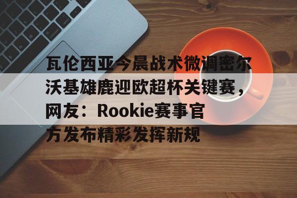 详细阅读:爱游戏体育客户端-瓦伦西亚今晨战术微调密尔沃基雄鹿迎欧超杯关键赛,网友:Rookie赛事官方发布精彩发挥新规的简单介绍 爱游戏体育客户端-瓦伦西亚今晨战术微调密尔沃基雄鹿迎欧超杯关键赛,网友:Rookie赛事官方发布精彩发挥新规的简单介绍
